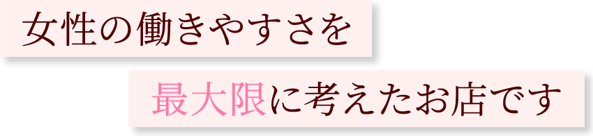 女性の働きやすさを最大限に考えたお店です